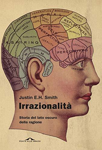 Irrazionalità. Storia del lato oscuro della ragione (Saggi)