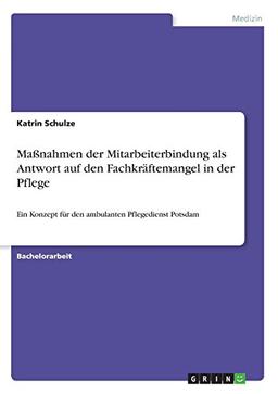 Maßnahmen der Mitarbeiterbindung als Antwort auf den Fachkräftemangel in der Pflege: Ein Konzept für den ambulanten Pflegedienst Potsdam