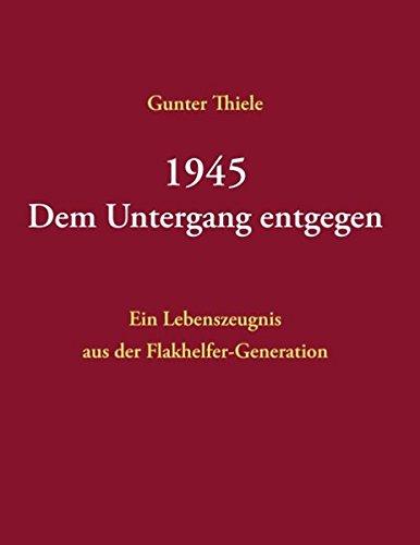 1945 - Dem Untergang entgegen: Ein Lebenszeugnis aus der Flakhelfer-Generation