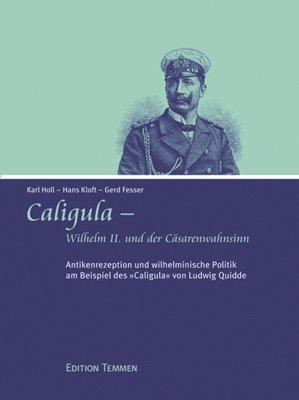 Caligula - Wilhelm II. und der Cäsarenwahnsinn. Antikenrezeption und wilhelminische Politik am Beispiel des Caligula von Ludwig Quidde.