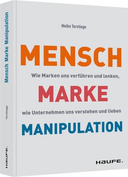 Mensch-Marke-Manipulation: Wie Marken uns verführen und lenken, wie Unternehmen uns verstehen und lieben (Haufe Fachbuch)