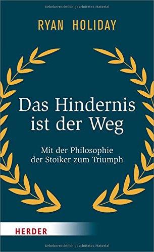 Das Hindernis ist der Weg: Mit der Philosophie der Stoiker zum Triumph