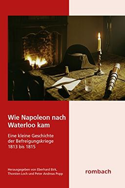 Wie Napoleon nach Waterloo kam Eine kleine Geschichte der Befreiungskriege 1813 bis 1815