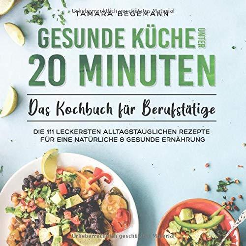 Gesunde Küche unter 20 Minuten – Das Kochbuch für Berufstätige: Die 111 leckersten alltagstauglichen Rezepte für eine natürliche & gesunde Ernährung