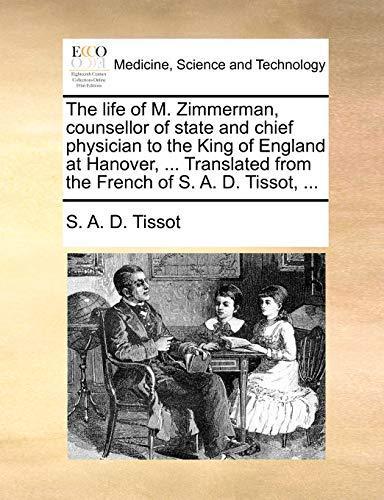 The Life of M. Zimmerman, Counsellor of State and Chief Physician to the King of England at Hanover, ... Translated from the French of S. A. D. Tissot, ...