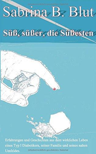 Süß, süßer, die Süßesten: Erfahrungen und Geschichten aus dem wirklichen Leben eines Typ I Diabetikers, seiner Famile und seines nahen Umfeldes.