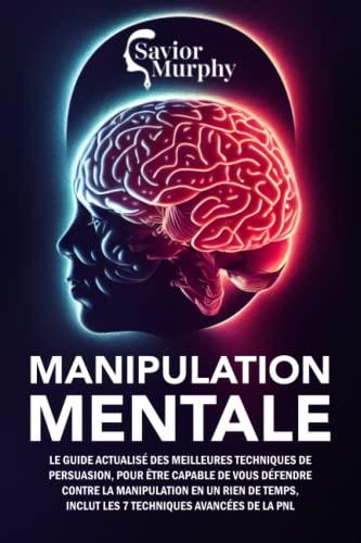 Manipulation Mentale: Le guide actualisé des meilleures techniques de persuasion, capable de vous défendre contre la manipulation en un rien de temps, INCLUT les 7 techniques avancées de la PNL