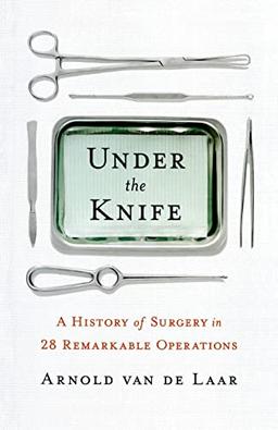 Under the Knife: A History of Surgery in 28 Remarkable Operations