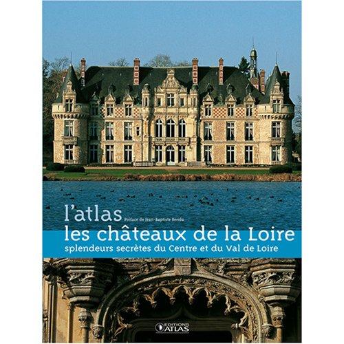 Les châteaux de la Loire, l'atlas : splendeurs secrètes du Centre et du Val de Loire