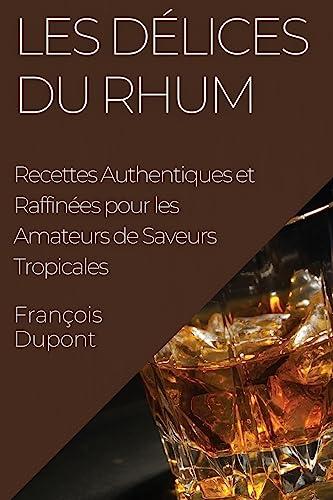 Les Délices du Rhum: Recettes Authentiques et Raffinées pour les Amateurs de Saveurs Tropicales