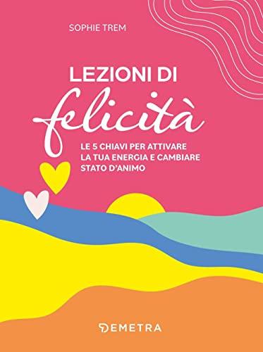 Lezioni di felicità: Le 5 chiavi per attivare la tua energia e cambiare stato d'animo (Pensare positivo)