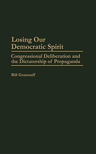 Losing Our Democratic Spirit: Congressional Deliberation and the Dictatorship of Propaganda (Praeger Series in Political Communication)