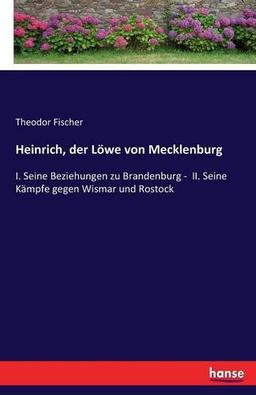 Heinrich, der Löwe von Mecklenburg: I. Seine Beziehungen zu Brandenburg -  II. Seine Kämpfe gegen Wismar und Rostock