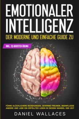 Der moderne und einfache Guide zu Emotionaler Intelligenz: Führe glücklichere Beziehungen, gewinne Freunde, beeinflusse andere und lebe ein erfülltes ... LEITFADEN DER MENSCHLICHEN PSYCHOLOGIE)