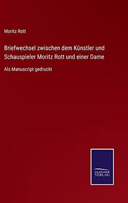 Briefwechsel zwischen dem Künstler und Schauspieler Moritz Rott und einer Dame: Als Manuscript gedruckt