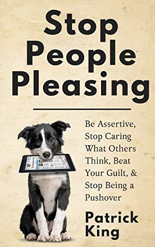 Stop People Pleasing: Be Assertive, Stop Caring What Others Think, Beat Your Guilt, & Stop Being a Pushover