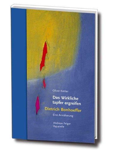 Das Wirkliche tapfer ergreifen. Dietrich Bonhoeffer - Eine Annäherung