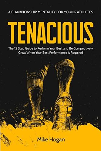 Tenacious - A Championship Mentality for Young Athletes: The 15 Step Guide to Perform your Best and be Competitively Great when your Best Performance is Required