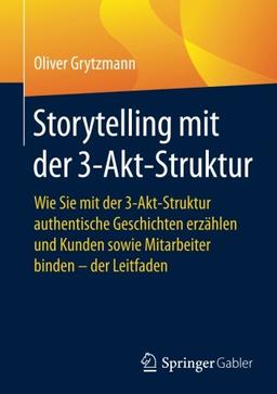 Storytelling mit der 3-Akt-Struktur: Wie Sie mit der 3-Akt-Struktur authentische Geschichten erzählen und Kunden sowie Mitarbeiter binden - der Leitfaden (Quick Guide)