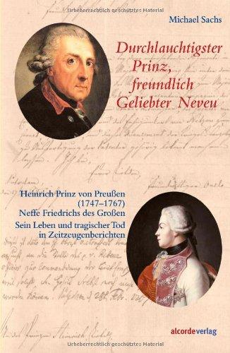 Durchlauchtigster Prinz, freundlich Geliebter Neveu: Heinrich Prinz von Preußen (1747-1767), Neffe Friedrichs des Großen. Sein Leben und tragischer Tod in Zeitzeugenberichten