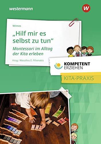 Kompetent erziehen: „Hilf mir, es selbst zu tun“ – Montessori im Alltag der Kita erleben: Praxisband