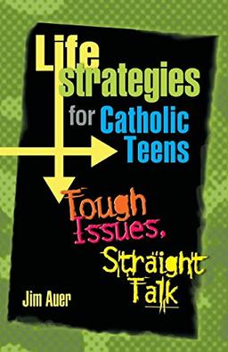 Life Strategies for Catholic Teens: Tough Issues, Straight Talk