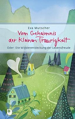 Vom Geheimnis der kleinen Traurigkeit: Oder: Die Wiederentdeckung der Lebensfreude (Eschbacher Präsent)