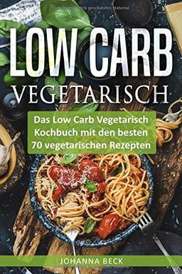 Low Carb Vegetarisch: Das Low Carb Vegetarisch Kochbuch mit den besten 70 vegetarischen Rezepten – schnell und gesund abnehmen mit Low Carb