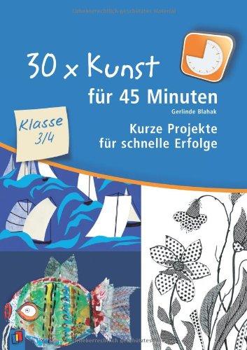 30 x Kunst für 45 Minuten - Klasse 3/4: Kurze Projekte für schnelle Erfolge