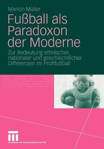 Fußball Als Paradoxon Der Moderne: Zur Bedeutung ethnischer, nationaler und geschlechtlicher Differenzen im Profifußball (German Edition)