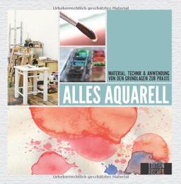 Alles Aquarell: von den Grundlagen zur Praxis: Material, Technik & Anwendung