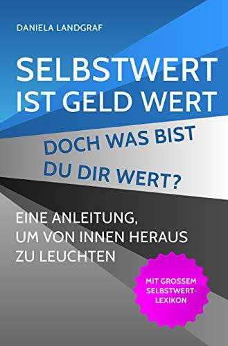 Selbstwert ist Geld wert! Doch was bist Du Dir wert? Eine Anleitung, um von Ihnen heraus zu leuchten. Mit großem Selbstwert-Lexikon