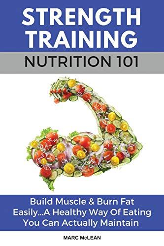 Strength Training Nutrition 101: Build Muscle & Burn Fat Easily...A Healthy Way Of Eating You Can Actually Maintain (Strength Training 101, Band 2)