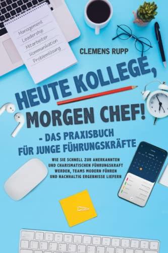 Heute Kollege, morgen Chef! - Das Praxisbuch für junge Führungskräfte: Wie Sie schnell zur anerkannten und charismatischen Führungskraft werden, Teams modern führen und nachhaltig Ergebnisse liefern