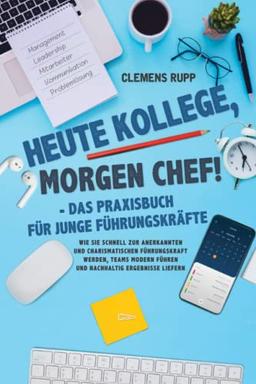 Heute Kollege, morgen Chef! - Das Praxisbuch für junge Führungskräfte: Wie Sie schnell zur anerkannten und charismatischen Führungskraft werden, Teams modern führen und nachhaltig Ergebnisse liefern