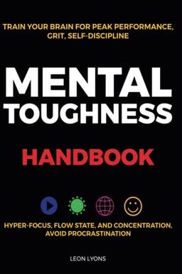 Mental Toughness Handbook; Train Your Brain For Peak Performance, Grit, Self-Discipline, Hyper-Focus Flow State, and Concentration, Avoid Procrastination: as used by Sports Athletes & Entrepreneurs