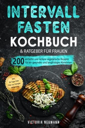 Intervallfasten 16:8 Kochbuch und Ratgeber für Frauen: 200 einfache und leckere vegetarische Rezepte für ein gesundes und langfristiges Abnehmen. Inkl. 28-Tage-Diät-Plan zur Energiesteigerung