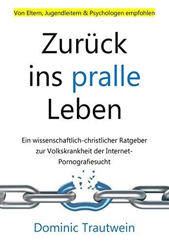 Zurück ins pralle Leben: Ein wissenschaftlich-christlicher Ratgeber zur Volkskrankheit der Internet-Pornografiesucht