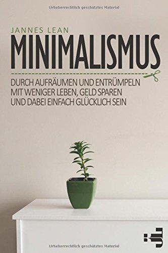 Minimalismus: Durch aufräumen und entrümpeln mit weniger leben, Geld sparen und dabei einfach glücklich sein