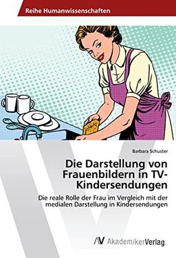 Die Darstellung von Frauenbildern in TV-Kindersendungen: Die reale Rolle der Frau im Vergleich mit der medialen Darstellung in Kindersendungen