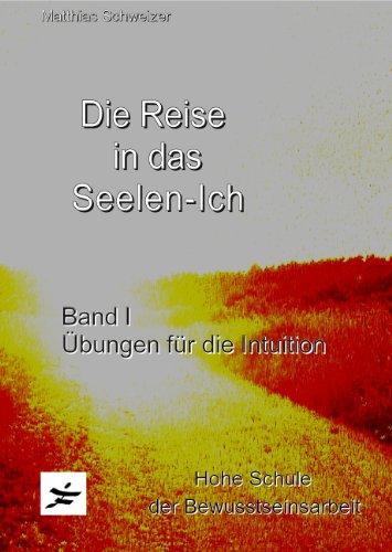 Die Reise in das Seelen-Ich: Band 1: Übungen für die Intuition, Hohe Schule der Bewusstseinsarbeit