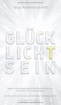 GlücklichTsein: Tagebuch meiner aussergewöhnlichen Reise auf der Suche nach meiner inneren Glückseligkeit, & vom lieben Gott der sich nach und nach ... wird! Autobiografie Band 1 (März - Juli 2016)