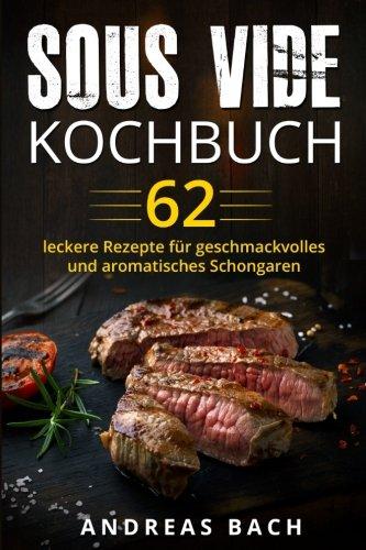 Sous Vide Kochbuch: 62 leckere Rezepte für geschmackvolles und aromatisches Schongaren