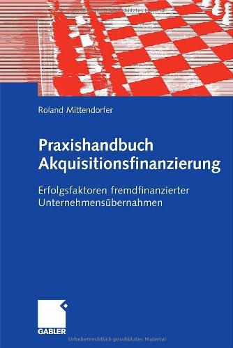 Praxishandbuch Akquisitionsfinanzierung: Erfolgsfaktoren fremdfinanzierter Unternehmensübernahmen