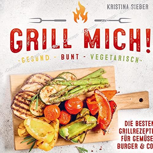 Grill mich! Gesund - Bunt - Vegetarisch! Die besten Grillrezepte für Gemüse, Burger & Co.