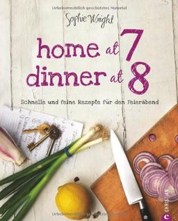 Home at 7, Dinner at 8: Schnelle und feine Rezepte für den Feierabend