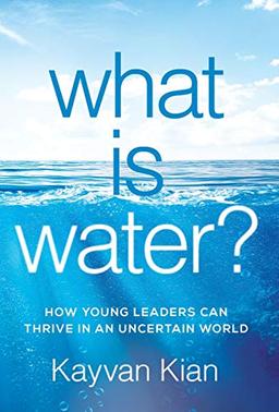 What Is Water?: How Young Leaders Can Thrive in an Uncertain World