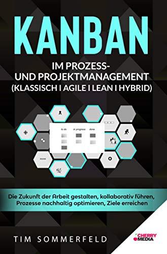 KANBAN im Prozess- und Projektmanagement (Klassisch I Agile I Lean I Hybrid): Die Zukunft der Arbeit gestalten, kollaborativ führen, Prozesse nachhaltig optimieren, Ziele erreichen