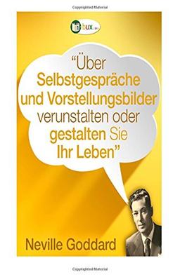 Über Selbstgespräche und Vorstellungsbilder gestalten Sie Ihr Leben!: Erstübersetzungen von Vorträgen und Büchern von Neville Goddard (Bewusster leben)