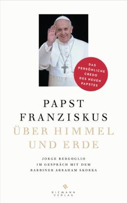 Über Himmel und Erde: Jorge Bergoglio im Gespräch mit dem Rabbiner Abraham Skorka  - Das persönliche Credo des neuen Papstes